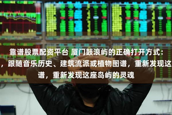 靠谱股票配资平台 厦门鼓浪屿的正确打开方式：放弃盖章打卡，跟随音乐历史、建筑流派或植物图谱，重新发现这座岛屿的灵魂
