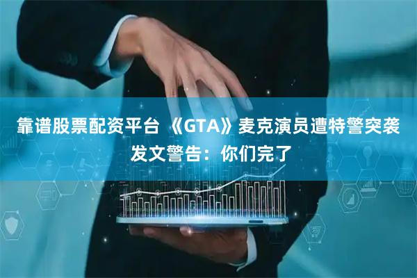靠谱股票配资平台 《GTA》麦克演员遭特警突袭 发文警告：你们完了