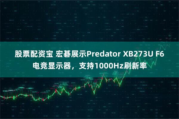 股票配资宝 宏碁展示Predator XB273U F6电竞显示器，支持1000Hz刷新率