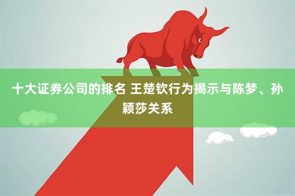 十大证券公司的排名 王楚钦行为揭示与陈梦、孙颖莎关系