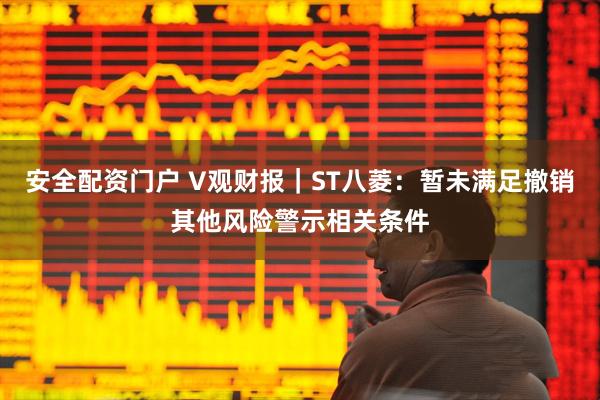 安全配资门户 V观财报｜ST八菱：暂未满足撤销其他风险警示相关条件