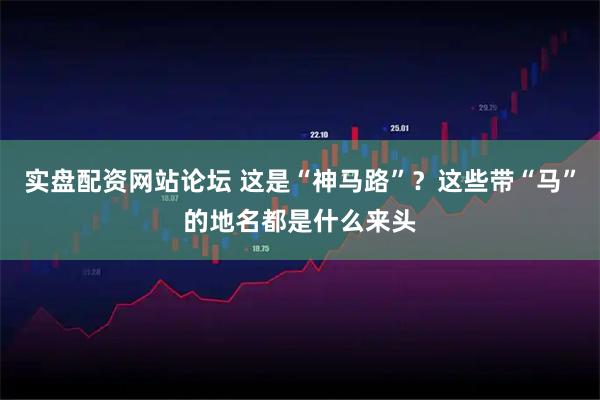 实盘配资网站论坛 这是“神马路”？这些带“马”的地名都是什么来头