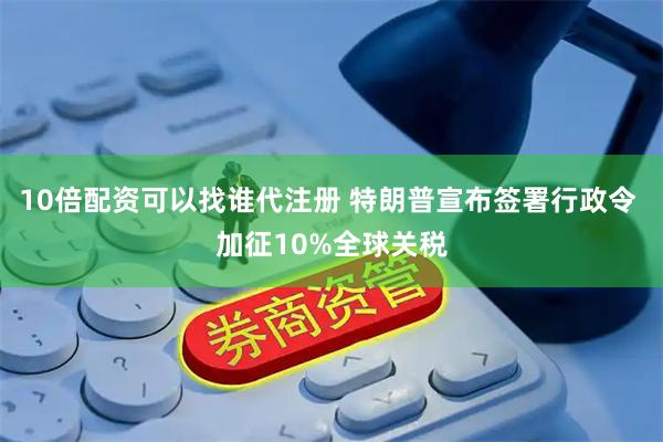 10倍配资可以找谁代注册 特朗普宣布签署行政令 加征10%全球关税