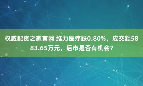 权威配资之家官网 维力医疗跌0.80%，成交额5883.65万元，后市是否有机会？