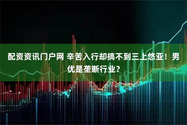 配资资讯门户网 辛苦入行却搞不到三上悠亚！男优是垄断行业？