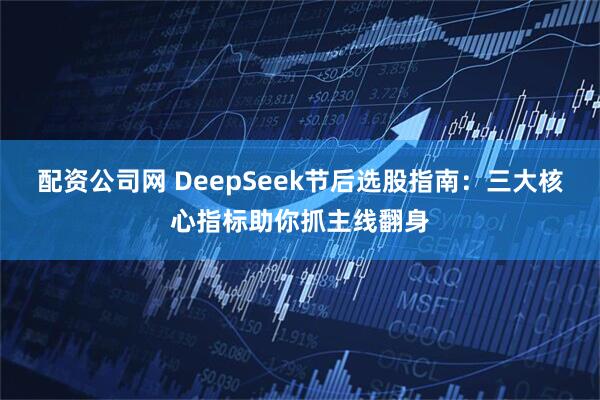 配资公司网 DeepSeek节后选股指南：三大核心指标助你抓主线翻身
