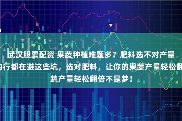 武汉股票配资 果蔬种植难题多？肥料选不对产量上不去！内行都在避这些坑，选对肥料，让你的果蔬产量轻松翻倍不是梦！