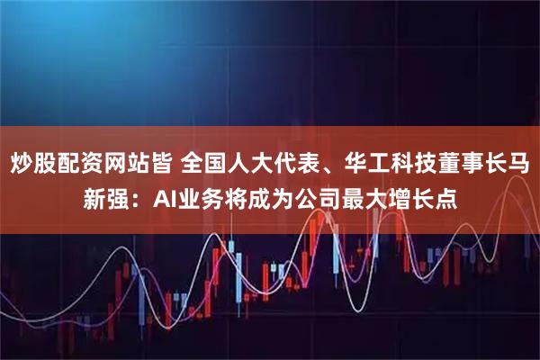 炒股配资网站皆 全国人大代表、华工科技董事长马新强：AI业务将成为公司最大增长点