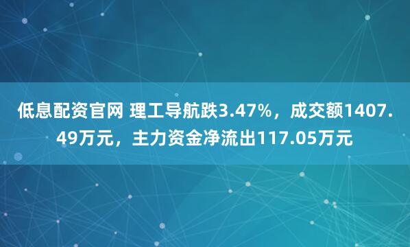 低息配资官网 理工导航跌3.47%，成交额1407.49万元，主力资金净流出117.05万元
